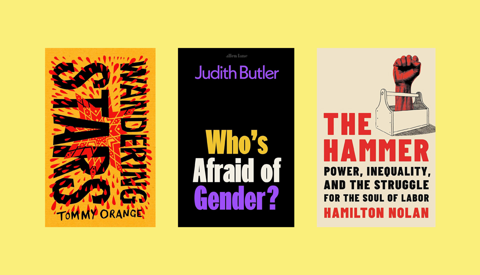 Three book covers on a yellow background. From left to right: "Wandering Stars" by Tommy Orange with a starburst design, "Who's Afraid of Gender?" by Judith Butler in bold typography, and "The Hammer" by Hamilton Nolan featuring a raised fist and a hammer.