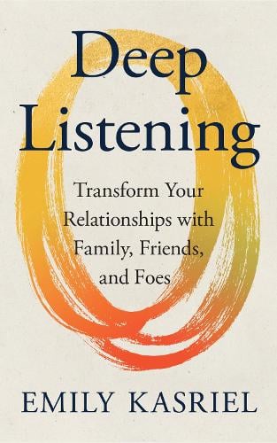 Book cover for "Deep Listening" by Emily Kasriel, featuring a large yellow and orange brushstroke ring and the subtitle: "Transform Your Relationships with Family, Friends, and Foes" through productive disagreement.